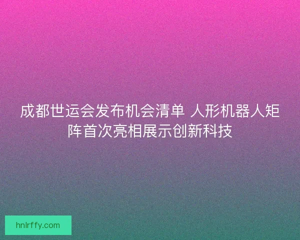 成都世运会发布机会清单 人形机器人矩阵首次亮相展示创新科技
