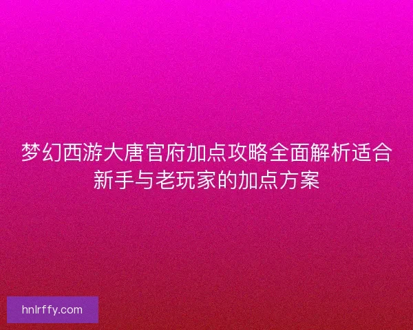 梦幻西游大唐官府加点攻略全面解析适合新手与老玩家的加点方案