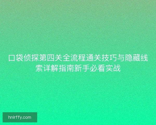 口袋侦探第四关全流程通关技巧与隐藏线索详解指南新手必看实战