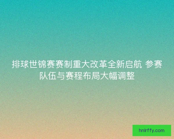 排球世锦赛赛制重大改革全新启航 参赛队伍与赛程布局大幅调整