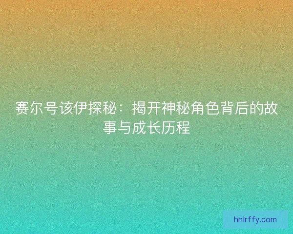 赛尔号该伊探秘：揭开神秘角色背后的故事与成长历程