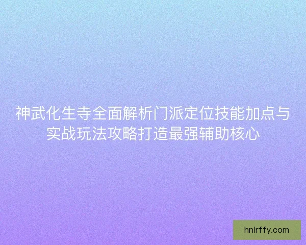 神武化生寺全面解析门派定位技能加点与实战玩法攻略打造最强辅助核心